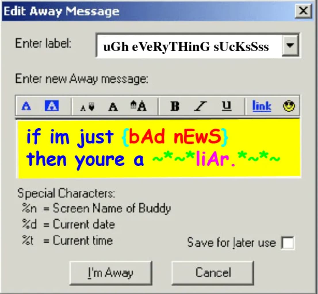 screenshot - Edit Away Message Enter label uGh eVeRyTHinG sUcKsSss Enter new Away message A A A "A B U link if im just bAd nEwS then youre a ~~liAr.. Special Characters %n Screen Name of Buddy %d Current date %t Current time Save for later use I'm Away Ca